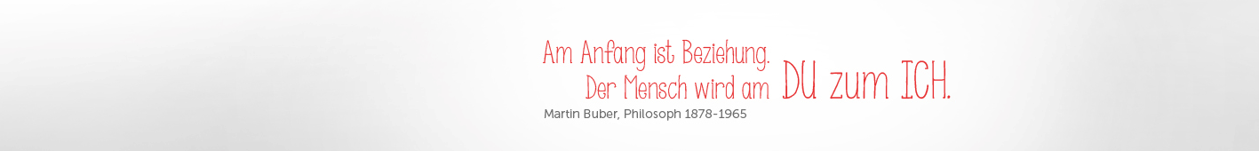 Am Anfang ist Beziehung. Der Mensch wird am DU zum ICH,“ (Martin Buber, Philosoph 1878-1965)