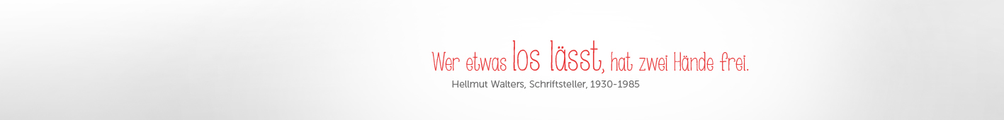 ZITAT: „Wer etwas lost lässt, hat zwei Hände frei,“ (Hellmut Walters, Schriftsteller, 1930-1985).